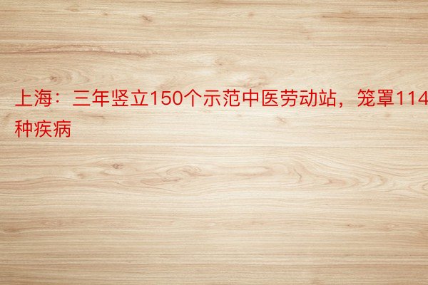上海：三年竖立150个示范中医劳动站，笼罩114种疾病